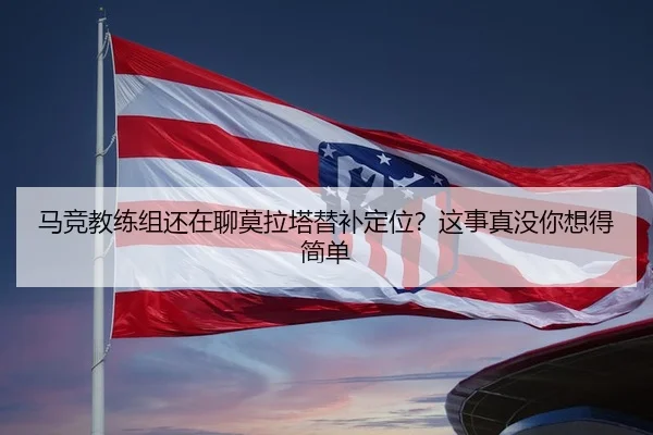马竞教练组还在聊莫拉塔替补定位？这事真没你想得简单