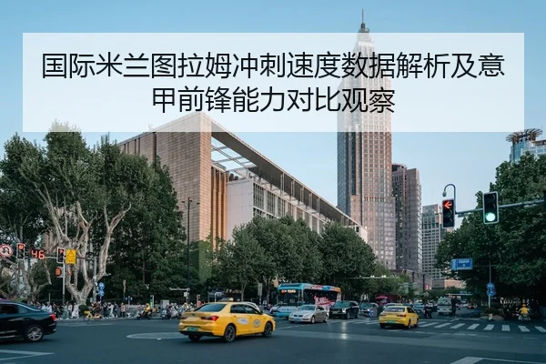 国际米兰图拉姆冲刺速度数据解析及意甲前锋能力对比观察