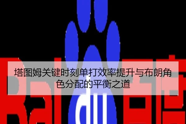 塔图姆关键时刻单打效率提升与布朗角色分配的平衡之道