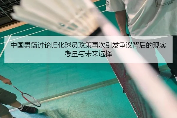 中国男篮讨论归化球员政策再次引发争议背后的现实考量与未来选择