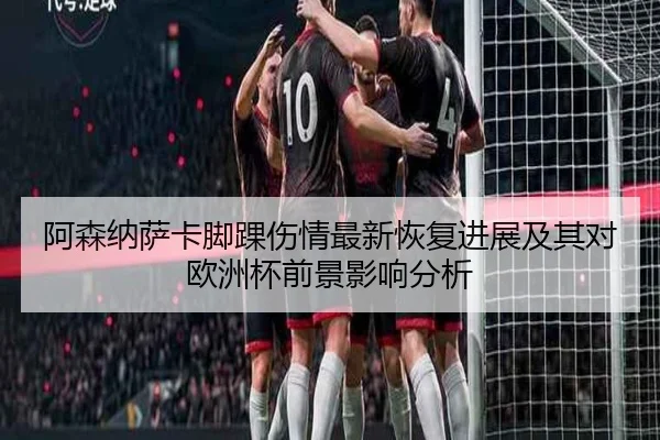 阿森纳萨卡脚踝伤情最新恢复进展及其对欧洲杯前景影响分析