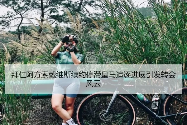 拜仁阿方索戴维斯续约停滞皇马追逐进展引发转会风云