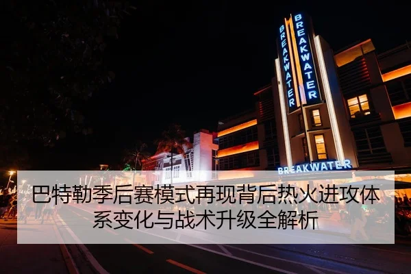巴特勒季后赛模式再现背后热火进攻体系变化与战术升级全解析