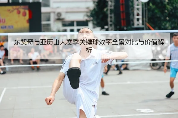 东契奇与亚历山大赛季关键球效率全景对比与价值解析